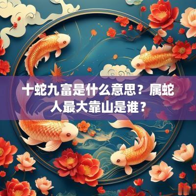 十蛇九富是什么意思？属蛇人最大靠山是谁？