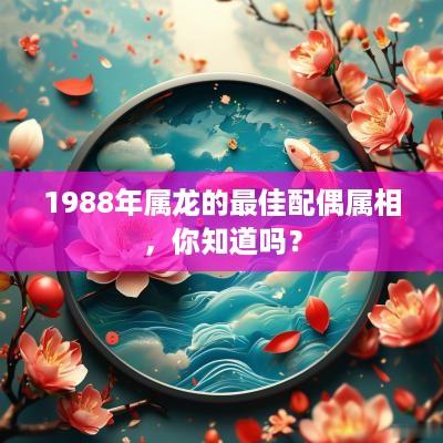 1988年属龙的最佳配偶属相，你知道吗？