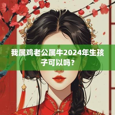 我属鸡老公属牛2025年生孩子可以吗？