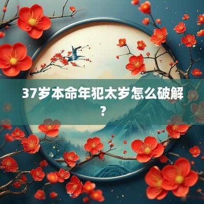37岁本命年犯太岁怎么破解？