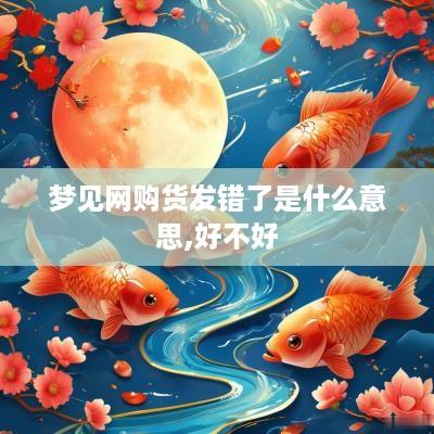 梦见网购货发错了是什么意思,好不好