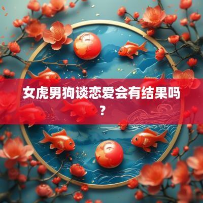 女虎男狗谈恋爱会有结果吗？