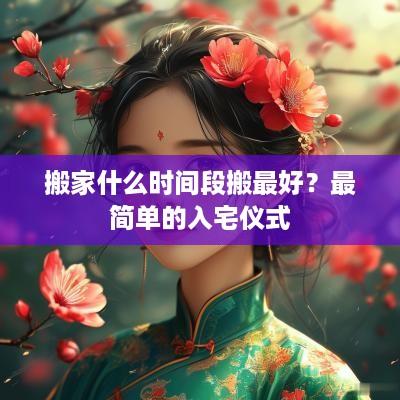 搬家什么时间段搬最好？最简单的入宅仪式