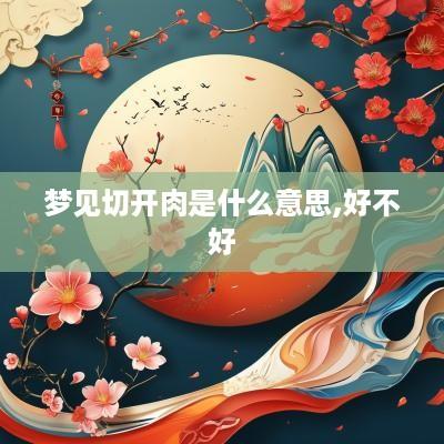 梦见切开肉是什么意思,好不好