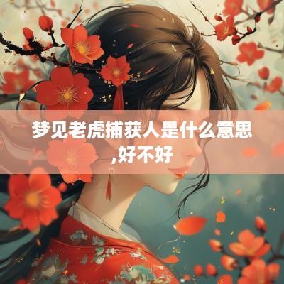 梦见老虎捕获人是什么意思,好不好