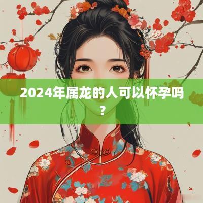 2025年属龙的人可以怀孕吗？