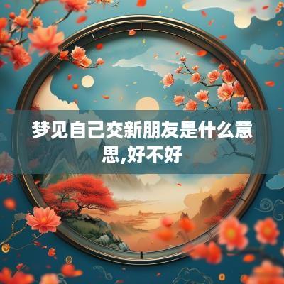梦见自己交新朋友是什么意思,好不好