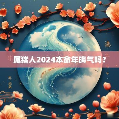 属猪人2025本命年晦气吗？