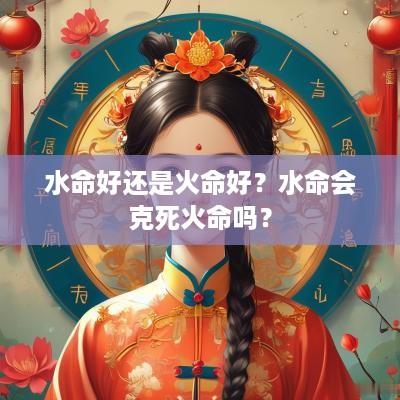 水命好还是火命好？水命会克死火命吗？