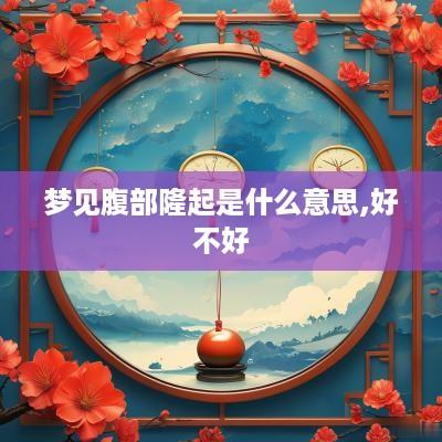 梦见腹部隆起是什么意思,好不好
