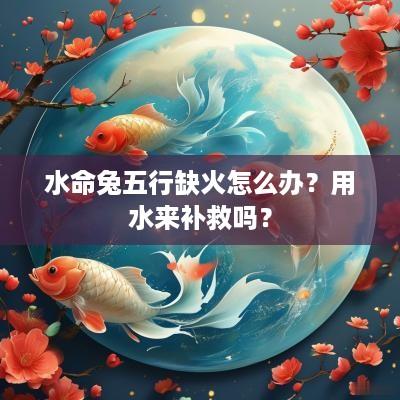 水命兔五行缺火怎么办？用水来补救吗？