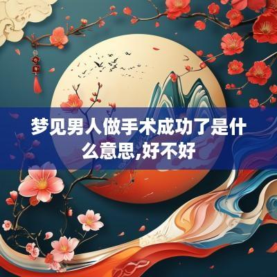 梦见男人做手术成功了是什么意思,好不好