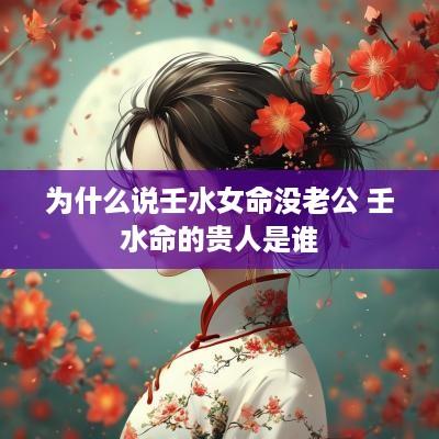 为什么说壬水女命没老公 壬水命的贵人是谁