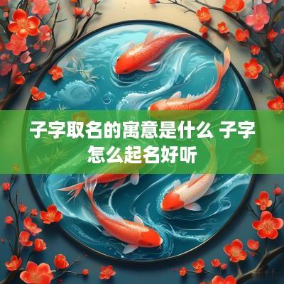 子字取名的寓意是什么 子字怎么起名好听