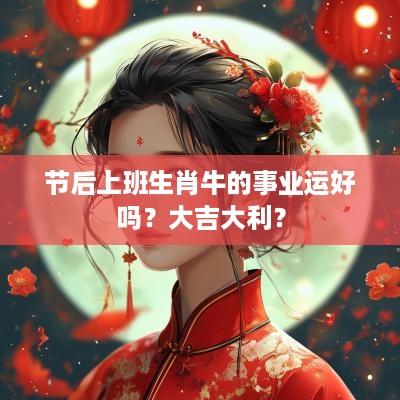 节后上班生肖牛的事业运好吗？大吉大利？