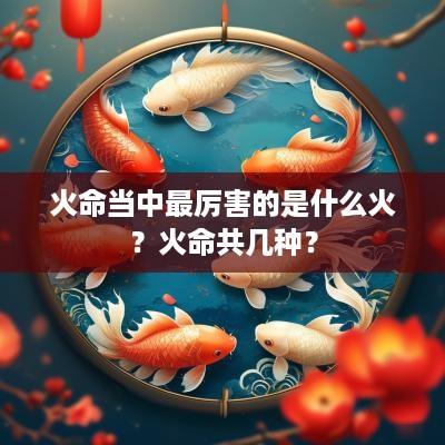 火命当中最厉害的是什么火？火命共几种？