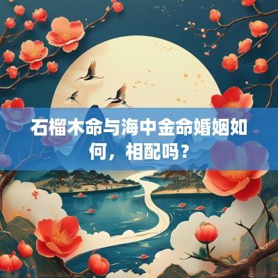 石榴木命与海中金命婚姻如何，相配吗？