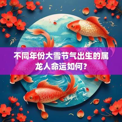 不同年份大雪节气出生的属龙人命运如何？