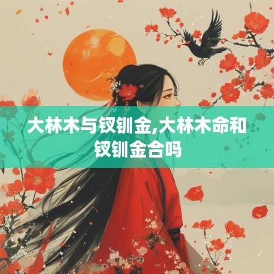 大林木与钗钏金,大林木命和钗钏金合吗