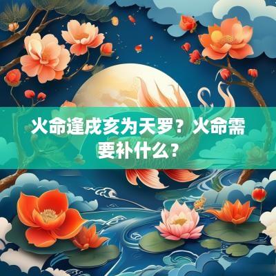 火命逢戌亥为天罗？火命需要补什么？