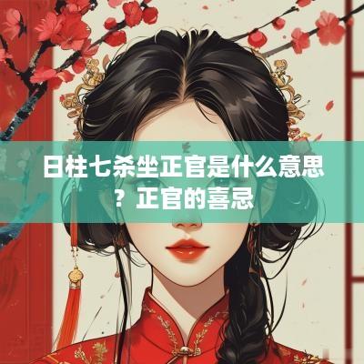 日柱七杀坐正官是什么意思？正官的喜忌