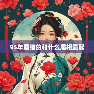 95年属猪的和什么属相最配