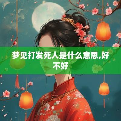 梦见打发死人是什么意思,好不好