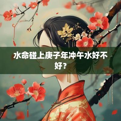 水命碰上庚子年冲午水好不好？