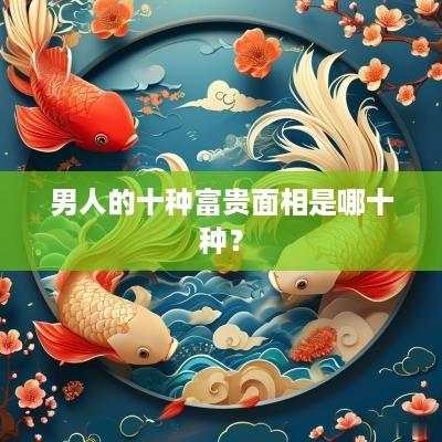 男人的十种富贵面相是哪十种？