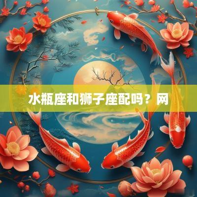 水瓶座和狮子座配吗？网