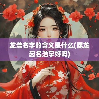龙浩名字的含义是什么(属龙起名浩字好吗)