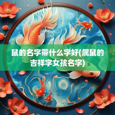 鼠的名字带什么字好(属鼠的吉祥字女孩名字)