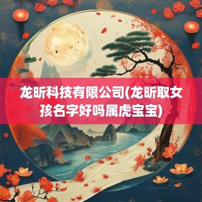 龙昕科技有限公司(龙昕取女孩名字好吗属虎宝宝)