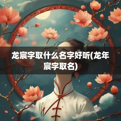 龙宸字取什么名字好听(蛇年宸字取名)