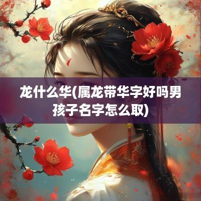 龙什么华(属龙带华字好吗男孩子名字怎么取)