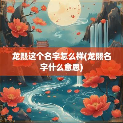 龙熙这个名字怎么样(龙熙名字什么意思)