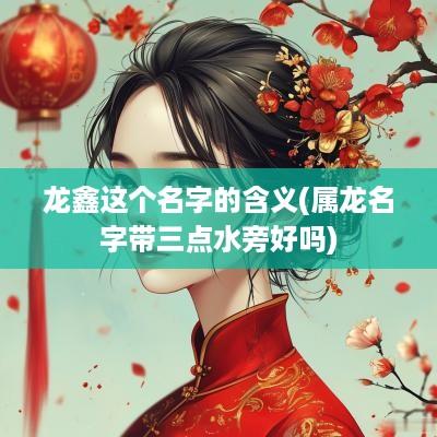 龙鑫这个名字的含义(属龙名字带三点水旁好吗)