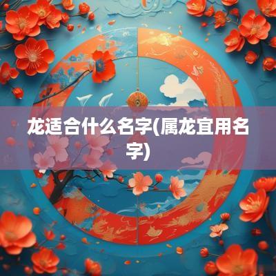 龙适合什么名字(属龙宜用名字)
