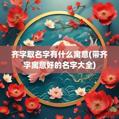 齐字取名字有什么寓意(带齐字寓意好的名字大全)