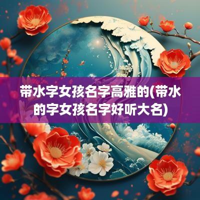 带水字女孩名字高雅的(带水的字女孩名字好听大名)