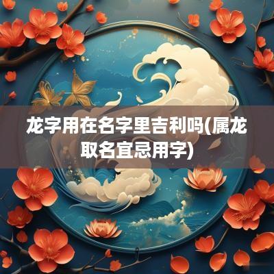龙字用在名字里吉利吗(属龙取名宜忌用字)