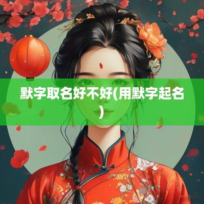 默字取名好不好(用默字起名)