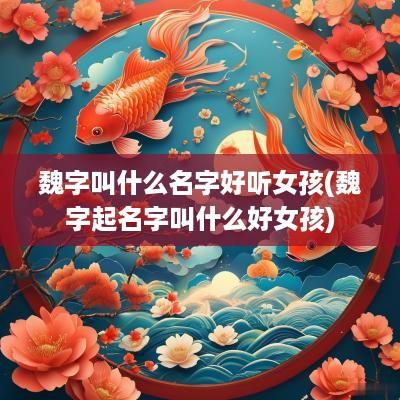 魏字叫什么名字好听女孩(魏字起名字叫什么好女孩)