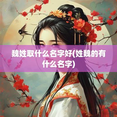 魏姓取什么名字好(姓魏的有什么名字)