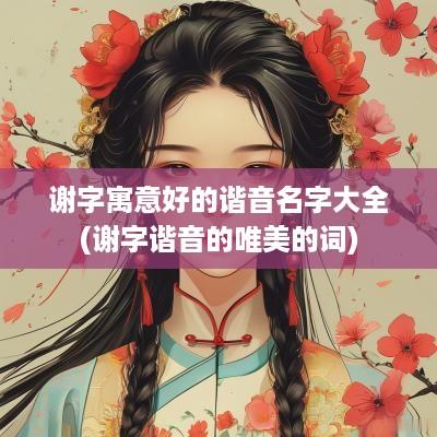 谢字寓意好的谐音名字大全(谢字谐音的唯美的词)
