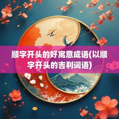 顺字开头的好寓意成语(以顺字开头的吉利词语)