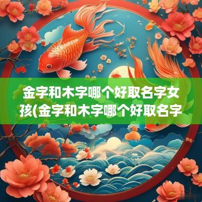金字和木字哪个好取名字女孩(金字和木字哪个好取名字男孩)