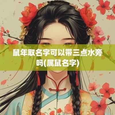 蛇年取名字可以带三点水旁吗(属鼠名字)