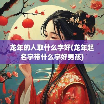 蛇年的人取什么字好(蛇年起名字带什么字好男孩)