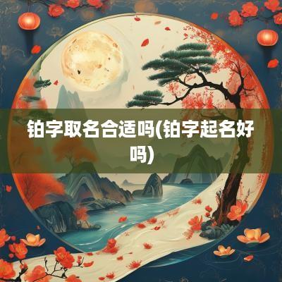 铂字取名合适吗(铂字起名好吗)